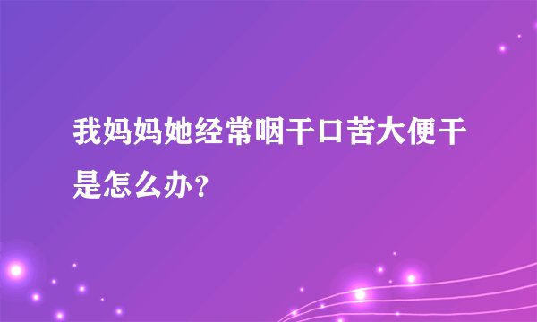 我妈妈她经常咽干口苦大便干是怎么办？