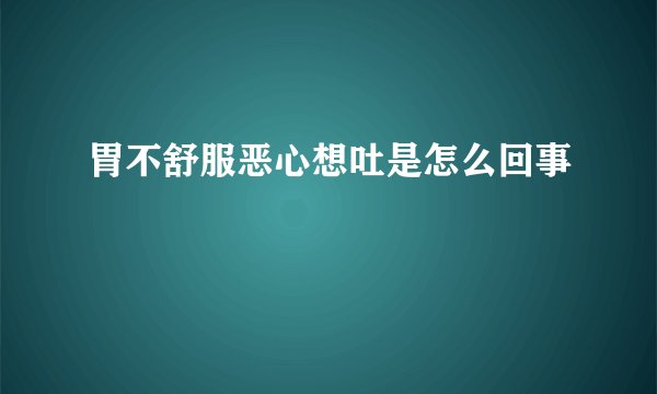胃不舒服恶心想吐是怎么回事