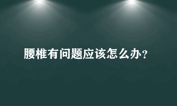 腰椎有问题应该怎么办？
