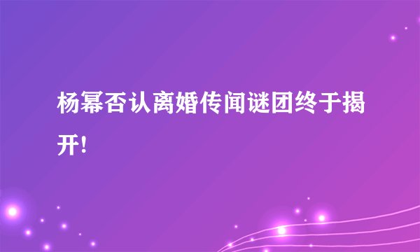 杨幂否认离婚传闻谜团终于揭开!