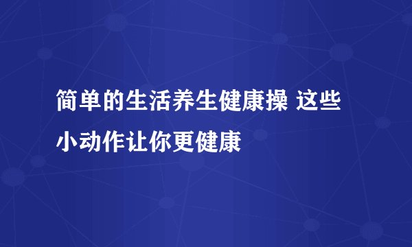 简单的生活养生健康操 这些小动作让你更健康