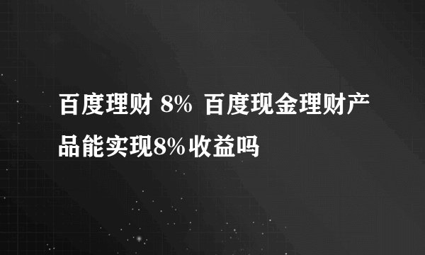 百度理财 8% 百度现金理财产品能实现8%收益吗