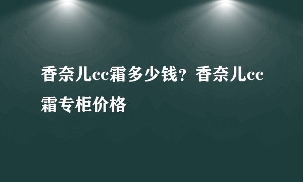 香奈儿cc霜多少钱？香奈儿cc霜专柜价格