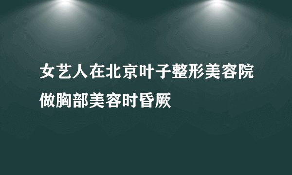 女艺人在北京叶子整形美容院做胸部美容时昏厥