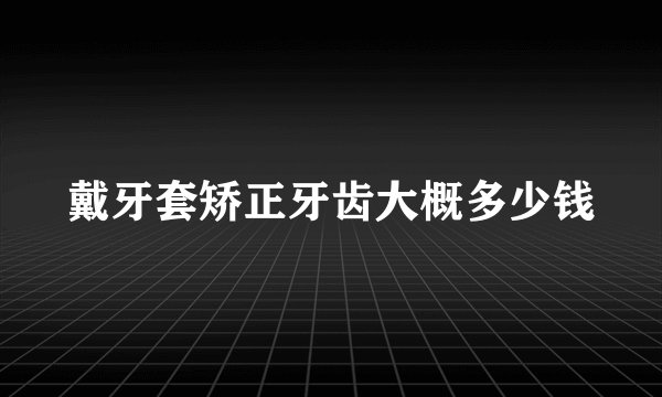 戴牙套矫正牙齿大概多少钱
