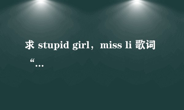 求 stupid girl,miss li 歌词“请达人翻译” (这不是能复制黏贴来的问题)