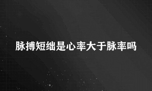 脉搏短绌是心率大于脉率吗
