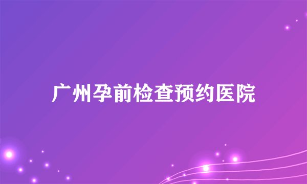 广州孕前检查预约医院
