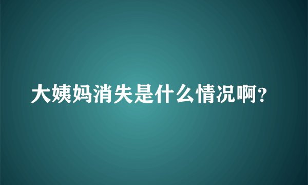 大姨妈消失是什么情况啊？