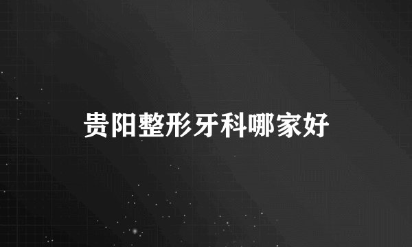贵阳整形牙科哪家好
