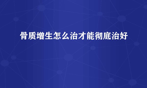 骨质增生怎么治才能彻底治好