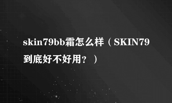 skin79bb霜怎么样（SKIN79到底好不好用？）