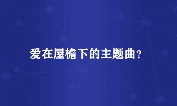 爱在屋檐下的主题曲？