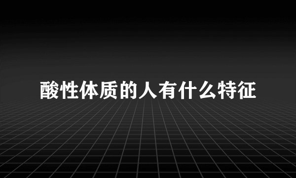 酸性体质的人有什么特征