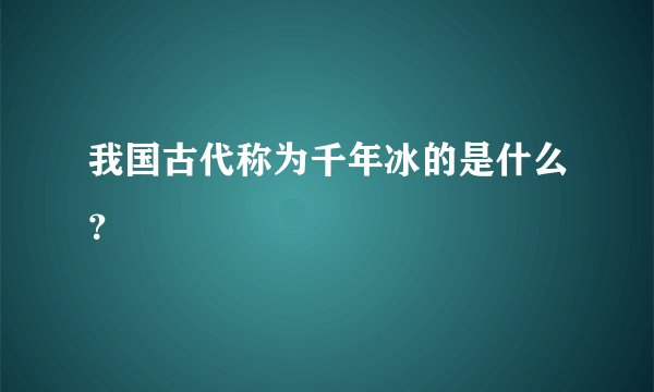 我国古代称为千年冰的是什么?