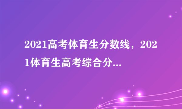 2021高考体育生分数线，2021体育生高考综合分数预计多少分