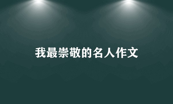 我最崇敬的名人作文