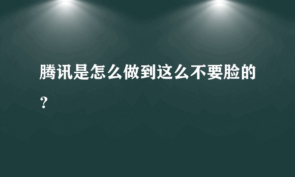 腾讯是怎么做到这么不要脸的？
