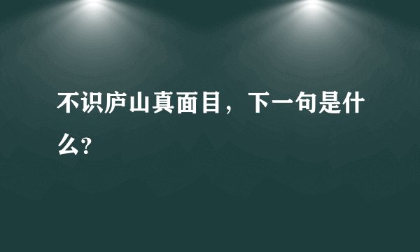不识庐山真面目，下一句是什么？