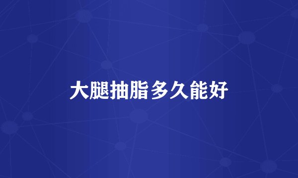 大腿抽脂多久能好
