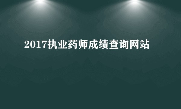 2017执业药师成绩查询网站
