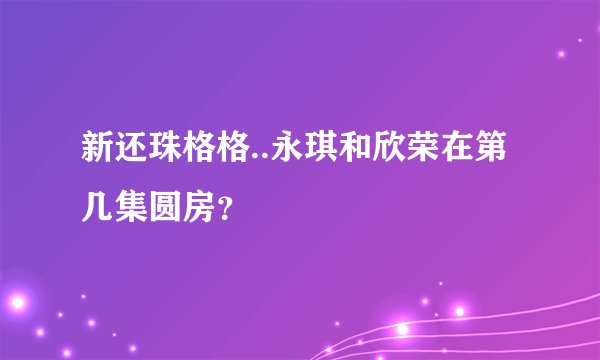 新还珠格格..永琪和欣荣在第几集圆房？