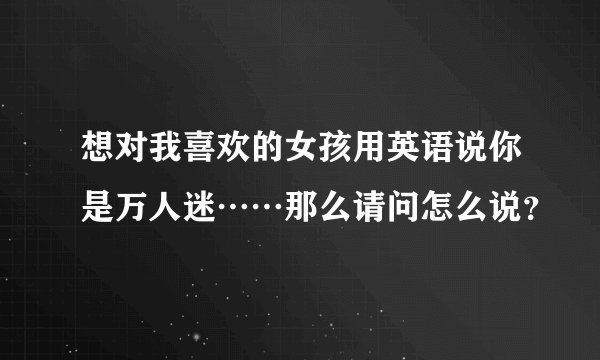 想对我喜欢的女孩用英语说你是万人迷……那么请问怎么说？