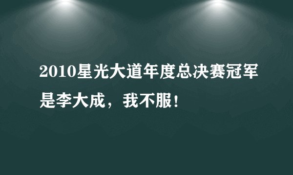 2010星光大道年度总决赛冠军是李大成，我不服！