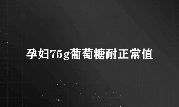 孕妇75g葡萄糖耐正常值