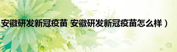 安徽研发新冠疫苗 安徽研发新冠疫苗怎么样）