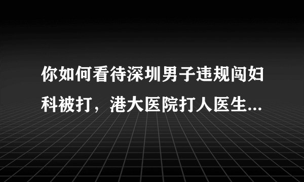 你如何看待深圳男子违规闯妇科被打，港大医院打人医生被拘3日这件事？