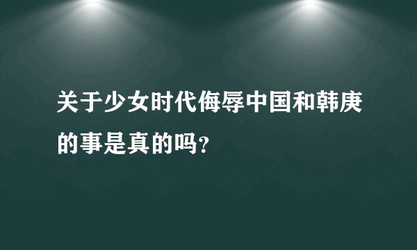 关于少女时代侮辱中国和韩庚的事是真的吗？