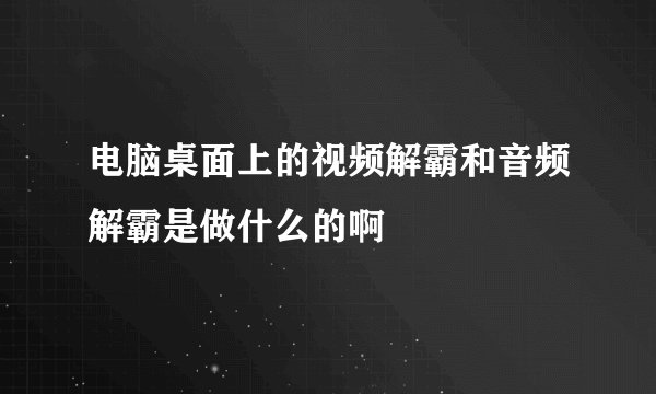 电脑桌面上的视频解霸和音频解霸是做什么的啊