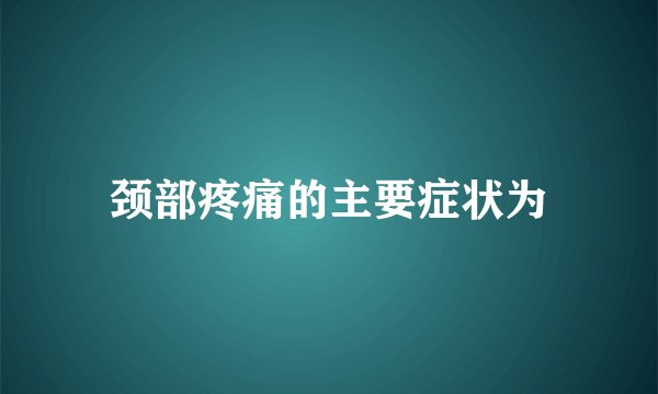 颈部疼痛的主要症状为