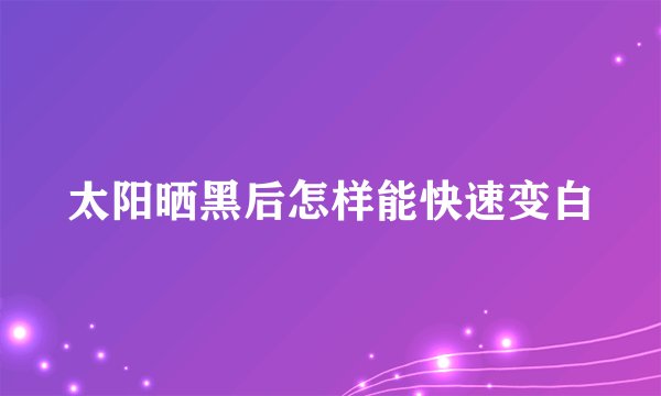 太阳晒黑后怎样能快速变白