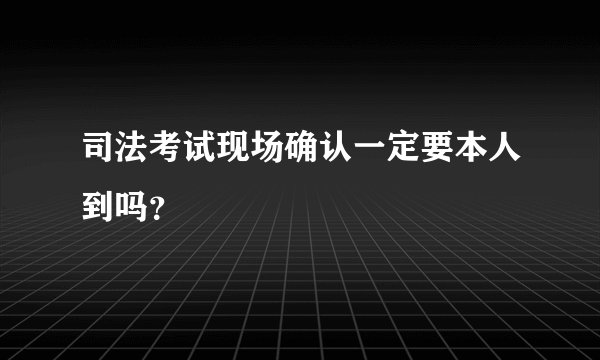 司法考试现场确认一定要本人到吗?