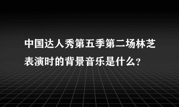 中国达人秀第五季第二场林芝表演时的背景音乐是什么？