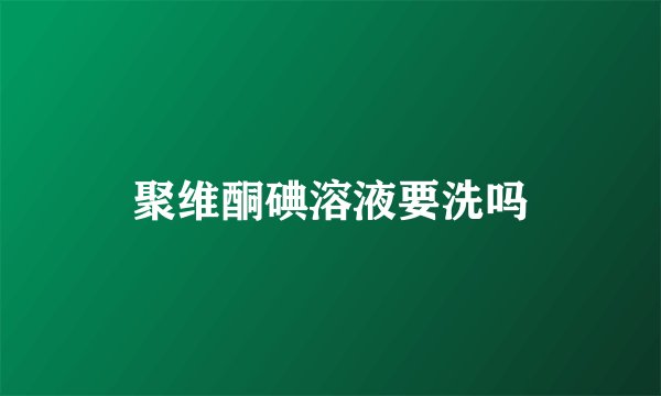 聚维酮碘溶液要洗吗