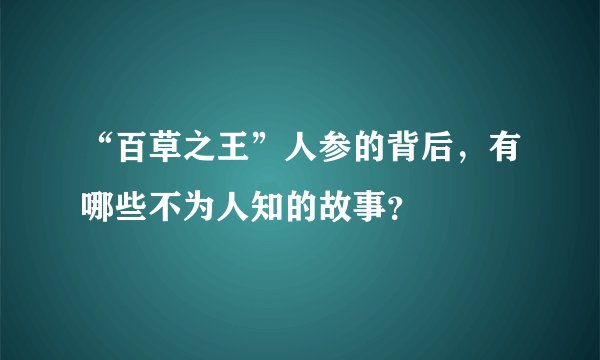 “百草之王”人参的背后，有哪些不为人知的故事？