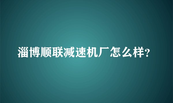 淄博顺联减速机厂怎么样？