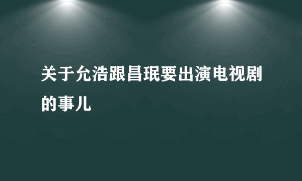 关于允浩跟昌珉要出演电视剧的事儿
