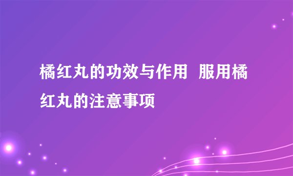 橘红丸的功效与作用  服用橘红丸的注意事项