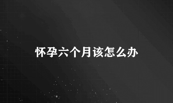 怀孕六个月该怎么办