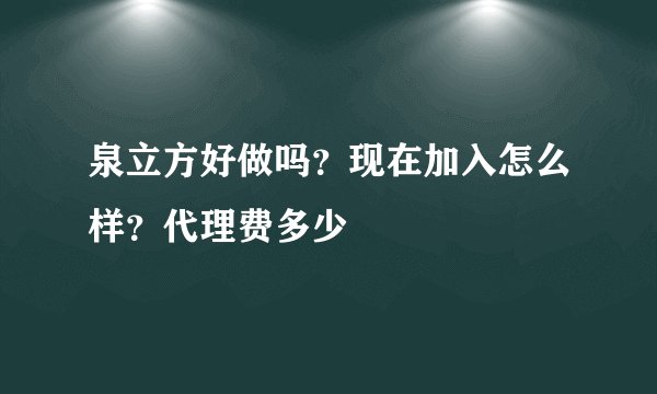 泉立方好做吗？现在加入怎么样？代理费多少