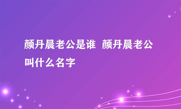 颜丹晨老公是谁 颜丹晨老公叫什么名字