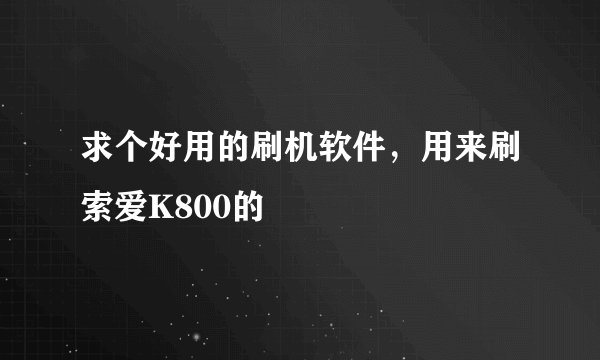 求个好用的刷机软件，用来刷索爱K800的