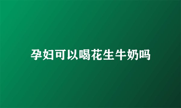 孕妇可以喝花生牛奶吗