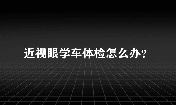 近视眼学车体检怎么办?
