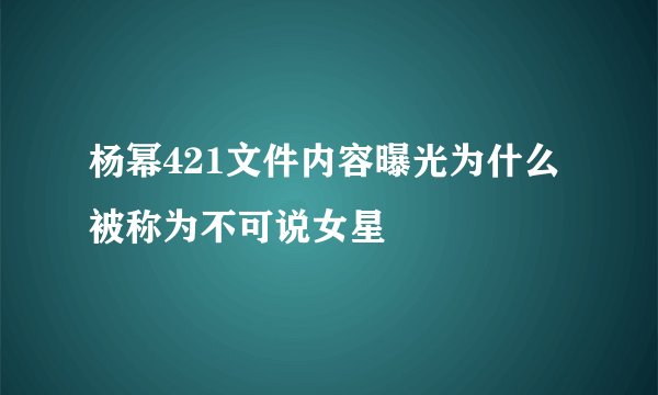 杨幂421文件内容曝光为什么被称为不可说女星