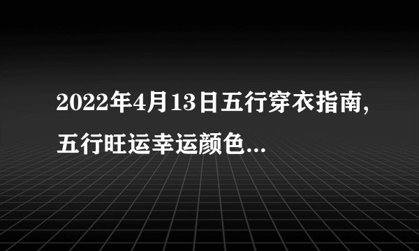 2022年4月13日五行穿衣指南,五行旺运幸运颜色搭配分享